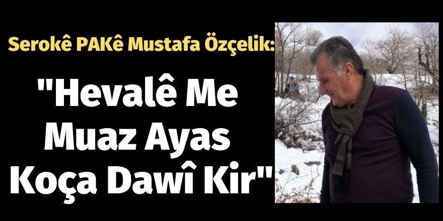 Serokê Giştî yê PAKê Mustafa Özçelik: Hevalê Me Muaz Ayas Koça Dawî Kir