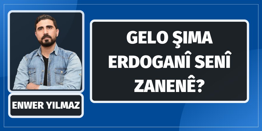 Enwer Yilmaz: Gelo Şima Erdoganî senî zanenê?