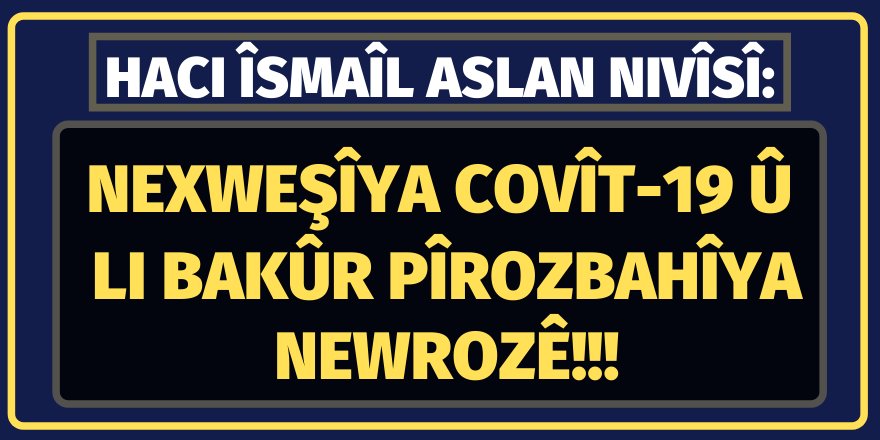 Haci İsmail ASLAN: Nexweşîya Covît-19 û Li Bakûr Pîrozbahîya Newrozê!!!