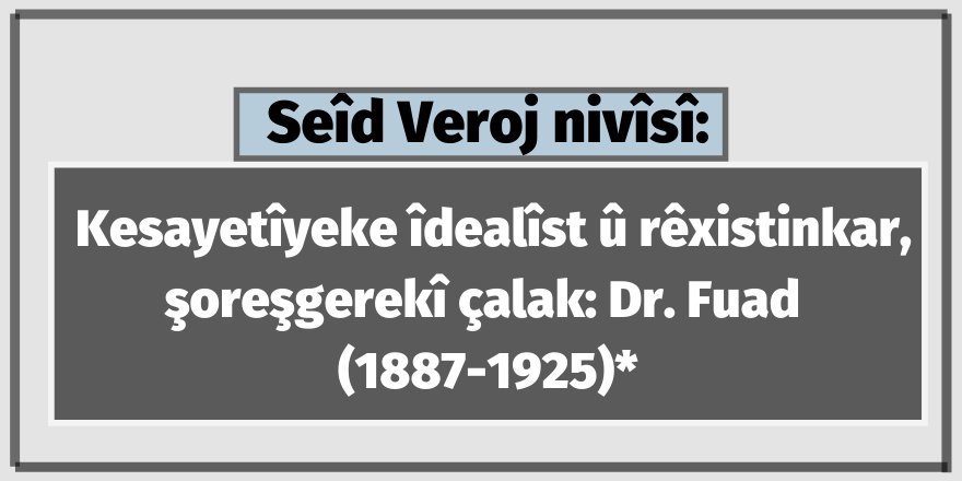 Seîd Veroj/ Kesayetîyeke îdealîst û rêxistinkar, şoreşgerekî çalak: Dr. Fuad (1887-1925)