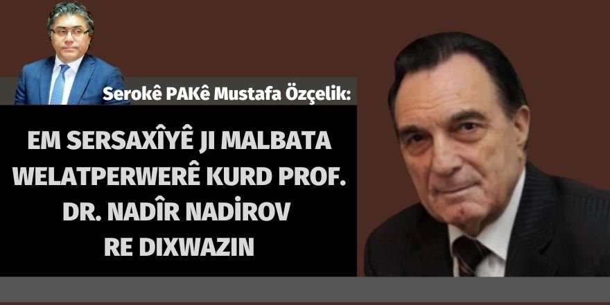 Serokê Giştî yê PAKê Mustafa Özçelik:Em sersaxîyê ji malbata welatperwerê Kurd Prof. Dr. Nadir Nadirov re dixwazin